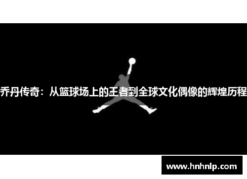 乔丹传奇：从篮球场上的王者到全球文化偶像的辉煌历程