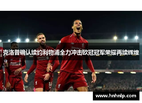 克洛普确认续约利物浦全力冲击欧冠冠军荣耀再续辉煌