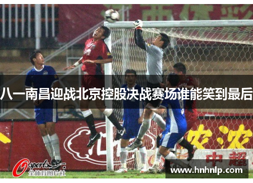 八一南昌迎战北京控股决战赛场谁能笑到最后