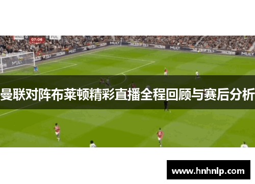 曼联对阵布莱顿精彩直播全程回顾与赛后分析