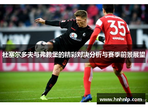 杜塞尔多夫与弗赖堡的精彩对决分析与赛季前景展望
