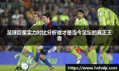 足球巨星实力对比分析谁才是当今足坛的真正王者